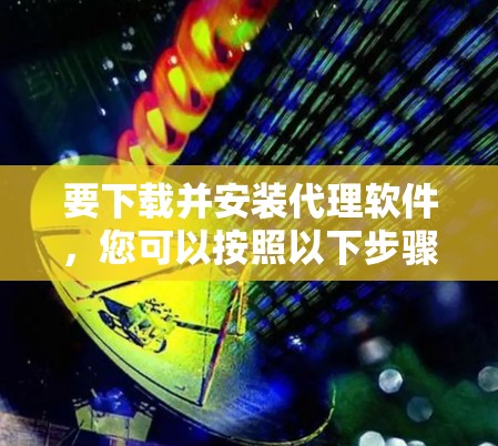 要下载并安装代理软件，您可以按照以下步骤操作