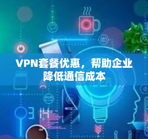 VPN套餐优惠,帮助企业降低通信成本 VPN套餐优惠,帮助企业降低通信成本