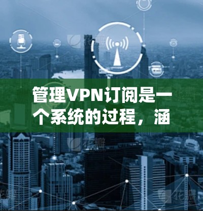 管理VPN订阅是一个系统的过程，涵盖了从注册到取消的多个步骤。以下是详细的步骤指南，帮助您顺利管理VPN订阅