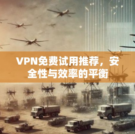 VPN免费试用推荐,安全性与效率的平衡 VPN免费试用推荐,安全性与效率的平衡