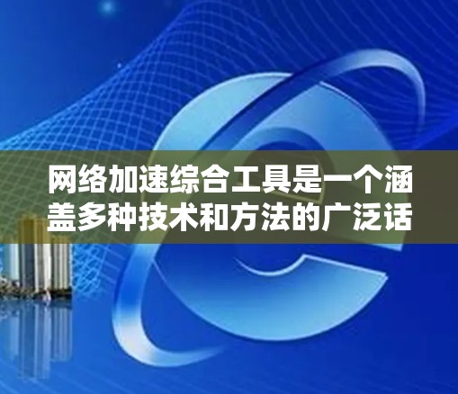 网络加速综合工具是一个涵盖多种技术和方法的广泛话题，具体选择哪种工具或方法取决于你的需求、网络环境以及技术水平。以下是一些常见的网络加速工具和方法的介绍