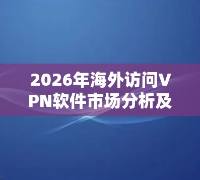 2026年海外访问VPN软件市场分析及发展前景 2026年海外访问VPN软件市场分析及发展前景