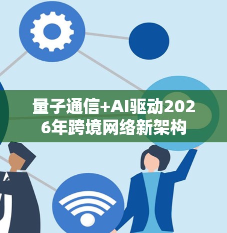 量子通信+AI驱动2026年跨境网络新架构 量子通信+AI驱动2026年跨境网络新架构