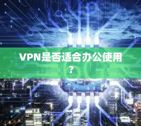 VPN是否适合办公使用？
