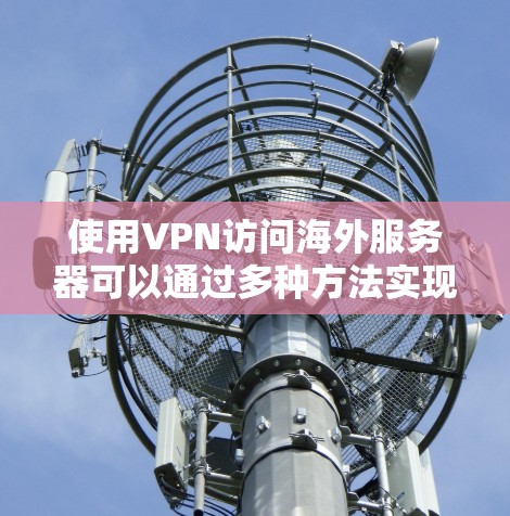 使用VPN访问海外服务器可以通过多种方法实现,每种方法有其特点和适用场景。以下是详细的步骤和注意事项,帮助您选择最适合的方案 使用VPN访问海外服务器可以通过多种方法实现,每种方法有其特点和适用场景。以下是详细的步骤和注意事项,帮助您选择最适合的方案