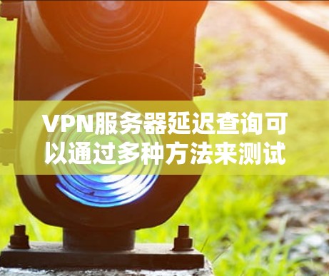 VPN服务器延迟查询可以通过多种方法来测试和分析。以下是一些常见的方法和工具,可以帮助你了解VPN服务器的延迟情况 VPN服务器延迟查询可以通过多种方法来测试和分析。以下是一些常见的方法和工具,可以帮助你了解VPN服务器的延迟情况
