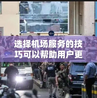 选择机场服务的技巧可以帮助用户更高效地规划行程，享受更舒适的旅行体验。以下是一些关键点和建议
