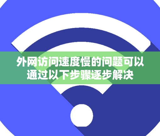 外网访问速度慢的问题可以通过以下步骤逐步解决