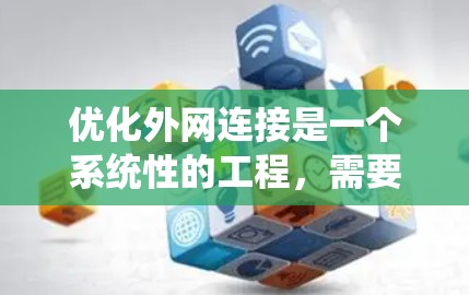 优化外网连接是一个系统性的工程,需要从多个维度进行全面考虑。以下是一个有条理的优化步骤和建议 优化外网连接是一个系统性的工程,需要从多个维度进行全面考虑。以下是一个有条理的优化步骤和建议
