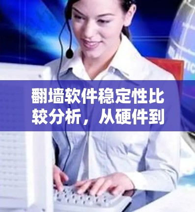 翻墙软件稳定性比较分析,从硬件到软件的全面评估 翻墙软件稳定性比较分析,从硬件到软件的全面评估