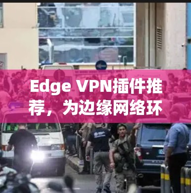 Edge VPN插件推荐,为边缘网络环境优化通信 Edge VPN插件推荐,为边缘网络环境优化通信