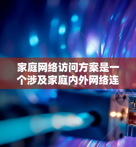 家庭网络访问方案是一个涉及家庭内外网络连接、设备管理、安全防护等多个方面的综合方案。以下是一个详细的家庭网络访问方案,供参考 家庭网络访问方案是一个涉及家庭内外网络连接、设备管理、安全防护等多个方面的综合方案。以下是一个详细的家庭网络访问方案,供参考