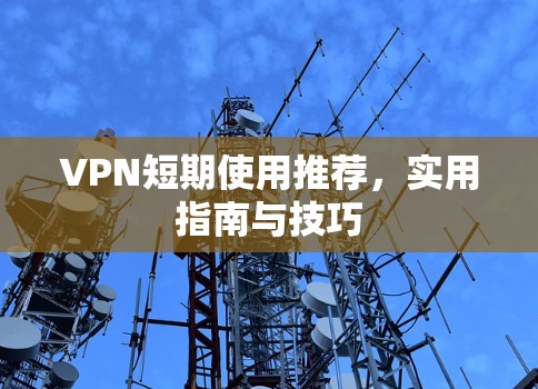 VPN短期使用推荐,实用指南与技巧 VPN短期使用推荐,实用指南与技巧