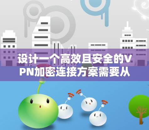 设计一个高效且安全的VPN加密连接方案需要从多个方面进行规划和优化。以下是一个结构化的方案总结 设计一个高效且安全的VPN加密连接方案需要从多个方面进行规划和优化。以下是一个结构化的方案总结