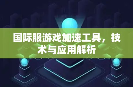 国际服游戏加速工具，技术与应用解析