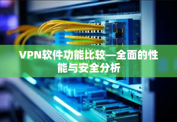 VPN软件功能比较—全面的性能与安全分析