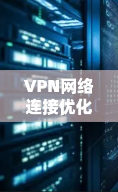 VPN网络连接优化方法与实践技巧 VPN网络连接优化方法与实践技巧