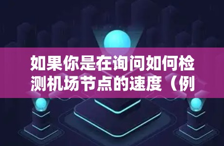如果你是在询问如何检测机场节点的速度（例如，机场的网络节点的带宽或延迟等性能指标）以下是一些可能的方法和工具