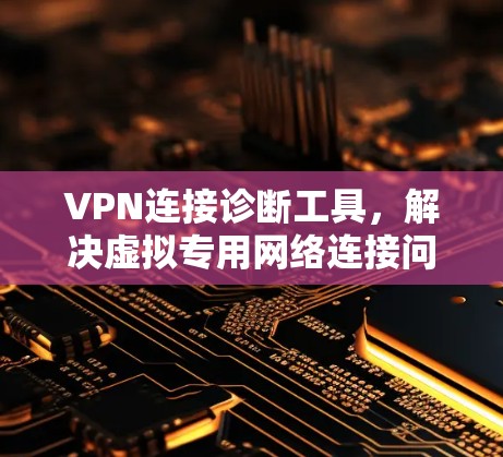VPN连接诊断工具，解决虚拟专用网络连接问题的实用指南