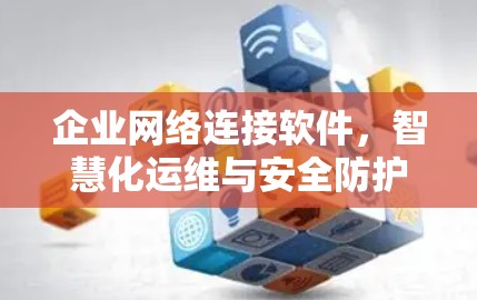 企业网络连接软件,智慧化运维与安全防护新解
