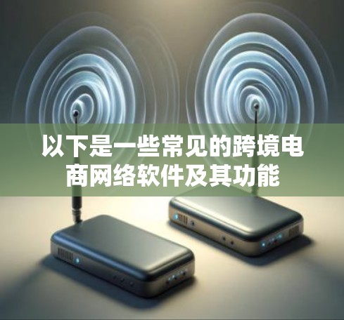 以下是一些常见的跨境电商网络软件及其功能