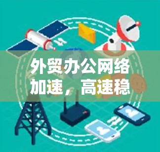 外贸办公网络加速，高速稳定助力全球化发展