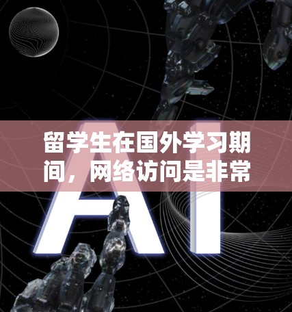 留学生在国外学习期间，网络访问是非常重要的工具来获取学习资源、与同学和教授沟通、进行学术研究以及维持与家人联系等。以下是一些常用的网络访问工具和资源，帮助留学生更好地完成学习任务