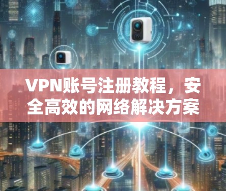 VPN账号注册教程,安全高效的网络解决方案