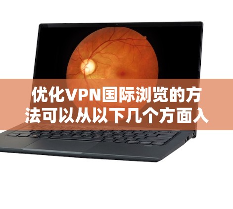优化VPN国际浏览的方法可以从以下几个方面入手，确保速度、稳定性和隐私保护