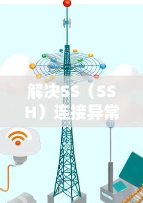 解决SS(SSH)连接异常的问题需要系统地排查各个可能导致问题的因素。以下是分步骤的解决方案