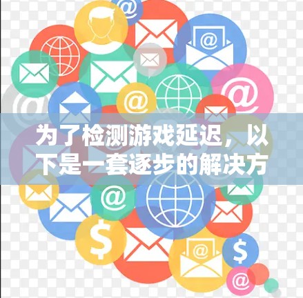 为了检测游戏延迟,以下是一套逐步的解决方案,适合新手 为了检测游戏延迟,以下是一套逐步的解决方案,适合新手