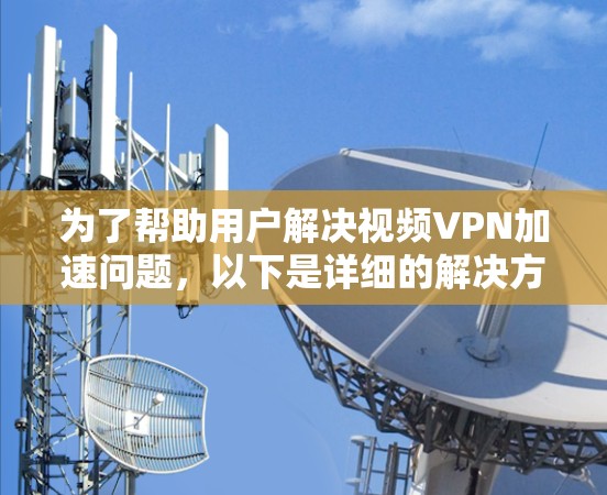 为了帮助用户解决视频VPN加速问题,以下是详细的解决方案和推荐 为了帮助用户解决视频VPN加速问题,以下是详细的解决方案和推荐