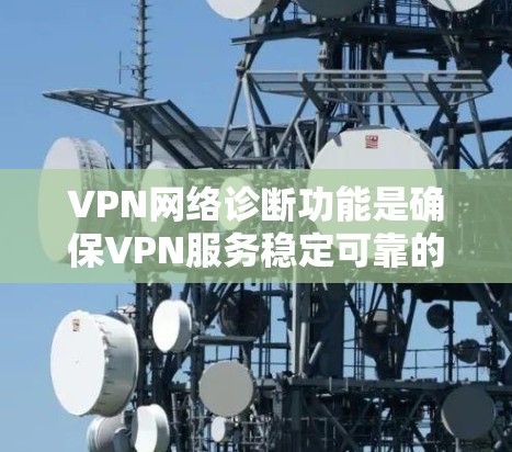 VPN网络诊断功能是确保VPN服务稳定可靠的关键工具,管理员需要具备以下技能和知识来有效执行诊断任务 VPN网络诊断功能是确保VPN服务稳定可靠的关键工具,管理员需要具备以下技能和知识来有效执行诊断任务