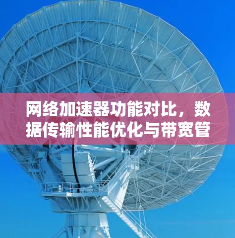 网络加速器功能对比，数据传输性能优化与带宽管理