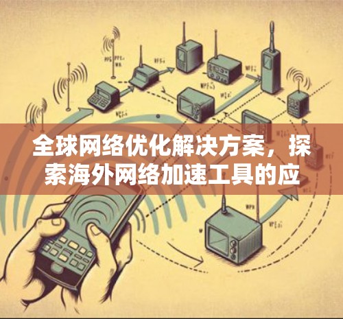 全球网络优化解决方案,探索海外网络加速工具的应用与技术