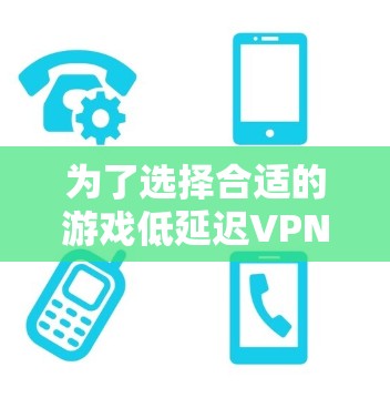 为了选择合适的游戏低延迟VPN工具,您可以按照以下步骤进行