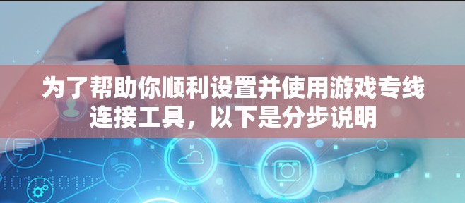 为了帮助你顺利设置并使用游戏专线连接工具,以下是分步说明