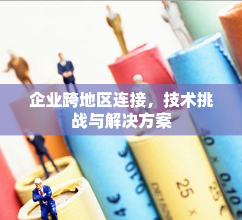 企业跨地区连接,技术挑战与解决方案 企业跨地区连接,技术挑战与解决方案