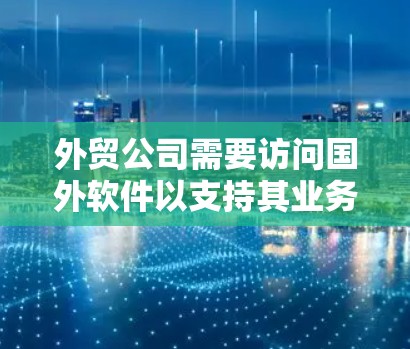 外贸公司需要访问国外软件以支持其业务运作,以下是详细的步骤和注意事项 外贸公司需要访问国外软件以支持其业务运作,以下是详细的步骤和注意事项