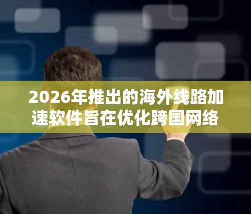 2026年推出的海外线路加速软件旨在优化跨国网络连接,提升数据传输效率和稳定性。以下是对该软件的详细分析 2026年推出的海外线路加速软件旨在优化跨国网络连接,提升数据传输效率和稳定性。以下是对该软件的详细分析