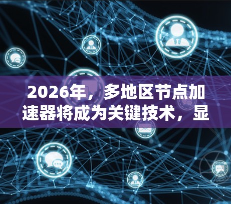 2026年,多地区节点加速器将成为关键技术,显著提升数据中心和云计算的性能。以下是对这一技术的详细分析 2026年,多地区节点加速器将成为关键技术,显著提升数据中心和云计算的性能。以下是对这一技术的详细分析