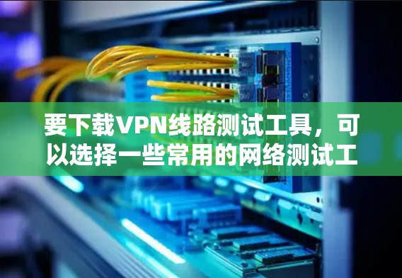 要下载VPN线路测试工具,可以选择一些常用的网络测试工具,它们能够帮助你测试VPN连接的性能和稳定性。以下是一些常见的VPN线路测试工具及其下载方式 要下载VPN线路测试工具,可以选择一些常用的网络测试工具,它们能够帮助你测试VPN连接的性能和稳定性。以下是一些常见的VPN线路测试工具及其下载方式