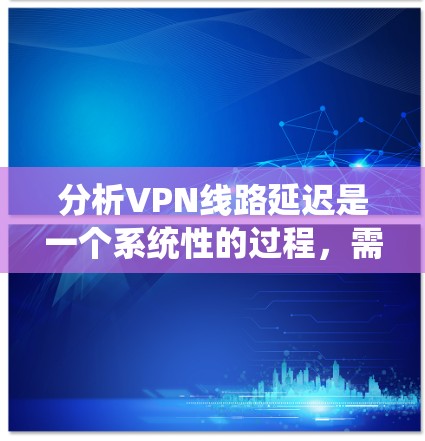 分析VPN线路延迟是一个系统性的过程,需要结合多种工具和方法来识别延迟的原因并优化性能。以下是详细的步骤指南 分析VPN线路延迟是一个系统性的过程,需要结合多种工具和方法来识别延迟的原因并优化性能。以下是详细的步骤指南