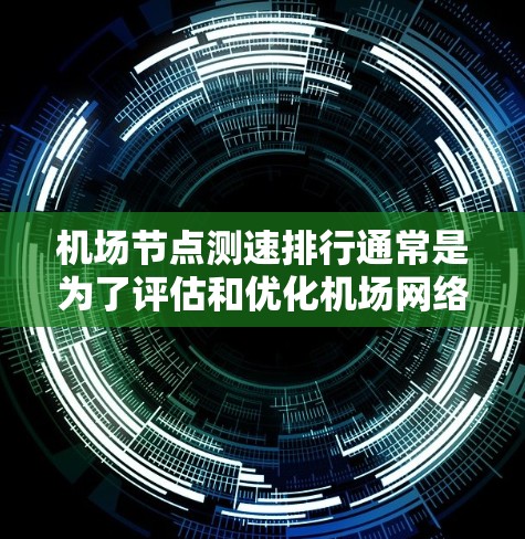 机场节点测速排行通常是为了评估和优化机场网络的性能，确保各个节点（如路由器、交换机、AP、设备等）能够满足航空和乘客的需求。以下是关于机场节点测速排行的一些关键点和步骤