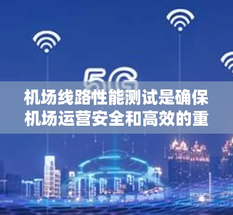 机场线路性能测试是确保机场运营安全和高效的重要环节，涉及多个系统的全面检查。以下是对机场线路性能测试的详细分析