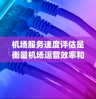 机场服务速度评估是衡量机场运营效率和服务质量的重要工具,通常用于分析 airports 的运营表现、服务效率以及与用户体验相关的因素。以下是一个全面的机场服务速度评估框架