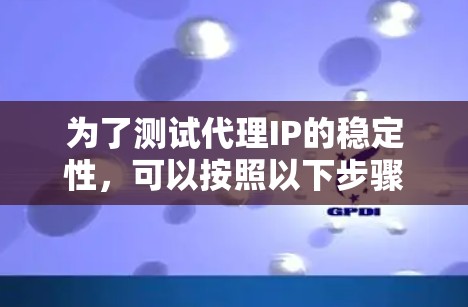 为了测试代理IP的稳定性,可以按照以下步骤进行 为了测试代理IP的稳定性,可以按照以下步骤进行