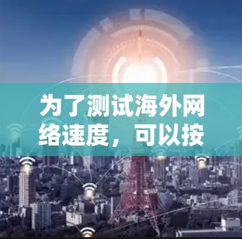 为了测试海外网络速度，可以按照以下步骤进行