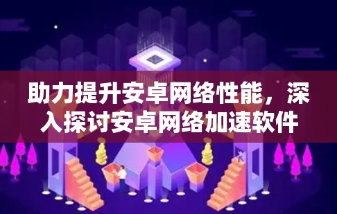 助力提升安卓网络性能,深入探讨安卓网络加速软件