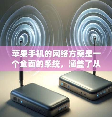 苹果手机的网络方案是一个全面的系统,涵盖了从连接到管理的多个方面,确保用户能够高效、安全地使用网络。以下是对该方案的详细分析